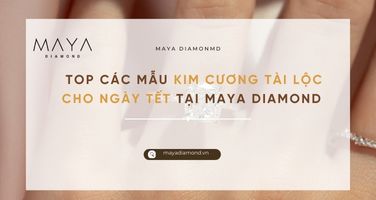 TOP CÁC MẪU KIM CƯƠNG TÀI LỘC CHO NGÀY TẾT TẠI MAYA DIAMOND